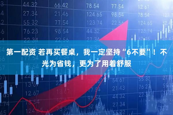 第一配资 若再买餐桌，我一定坚持“6不要”！不光为省钱，更为了用着舒服